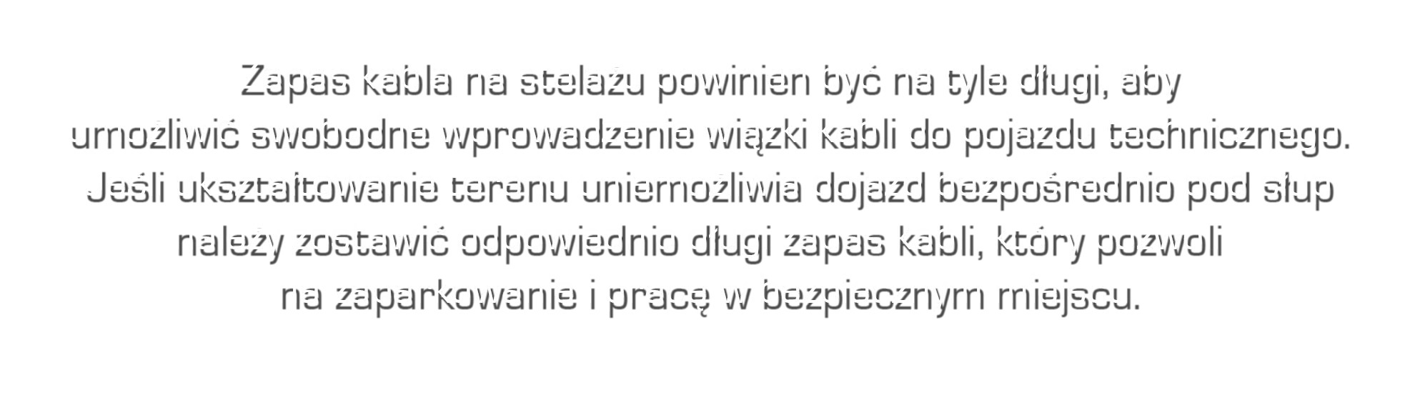 Zapas kabla na stelażu powinien być na tyle długi, aby umożliwić swobodne wprowadzenie wiązki kabli do pojazdu technicznego. Jeśli ukształtowanie terenu uniemożliwia dojazd bezpośrednio pod słup, należy zostawić odpowiednio długi zapas kabli, pozwalający zaparkować i pracować w bezpiecznym miejscu.